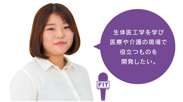 生体医工学を学び 医療や介護の現場で 役立つものを 開発したい。