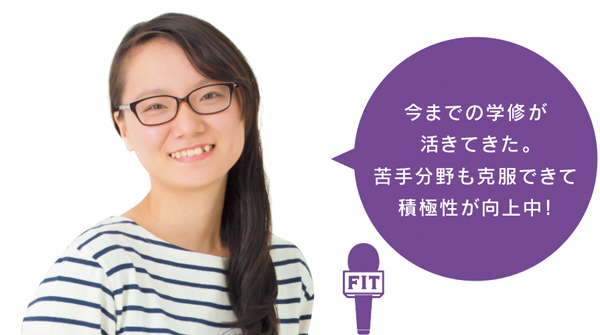 今までの学修が 活きてきた。 苦手分野も克服できて 積極性が向上中!