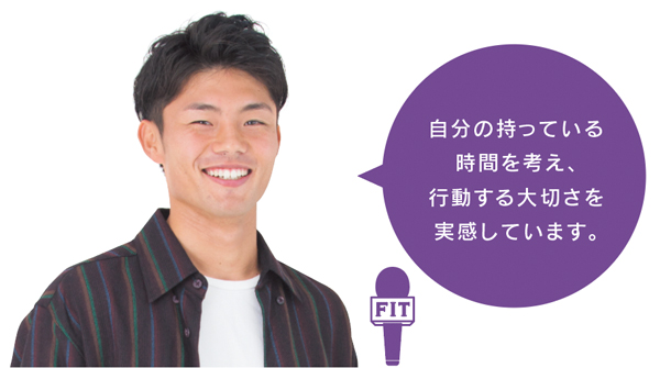 自分の持っている 時間を考え、 行動する大切さを 実感しています。
