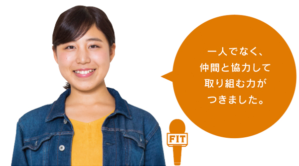 一人でなく、 仲間と協力して 取り組む力が つきました。