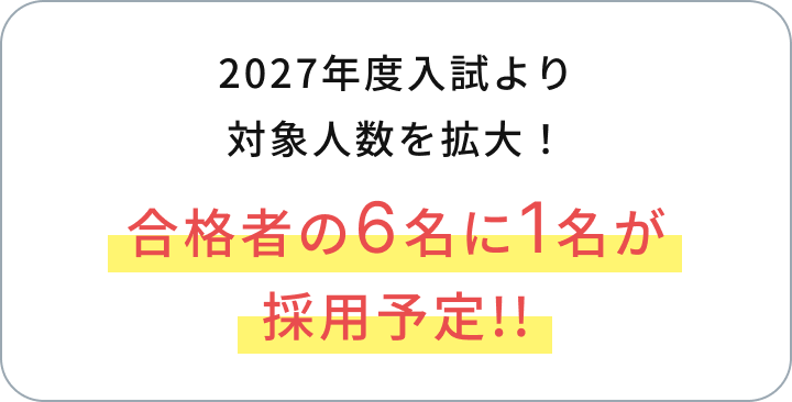 2027年度入試より対象人数を拡大！合格者の6名に1名が採用予定！！