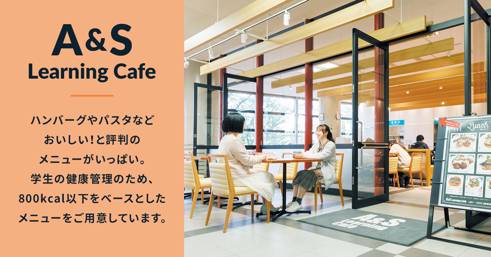 A&S Learning Cafe ハンバーグやパスタなどおいしい！と評判のメニューがいっぱい。学生の健康管理のため、800kcal以下をベースとしたメニューをご用意しています。