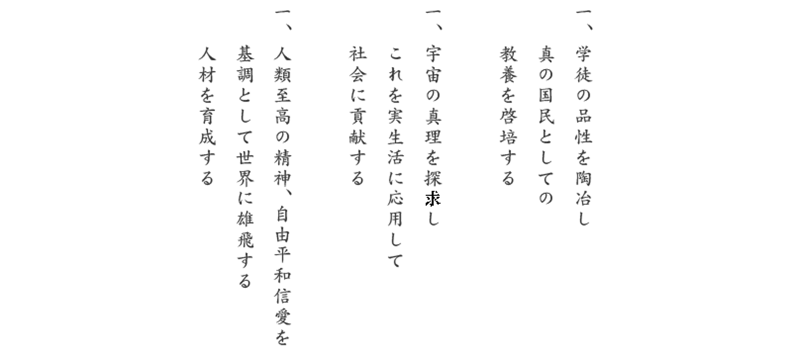 一、学徒の品性を陶冶し真の国民としての教養を啓培する　一、宇宙の真理を探求し、これを実生活に応用して社会に貢献する　一、人類至高の精神、自由平和信愛を基調として世界に雄飛する人材を育成する