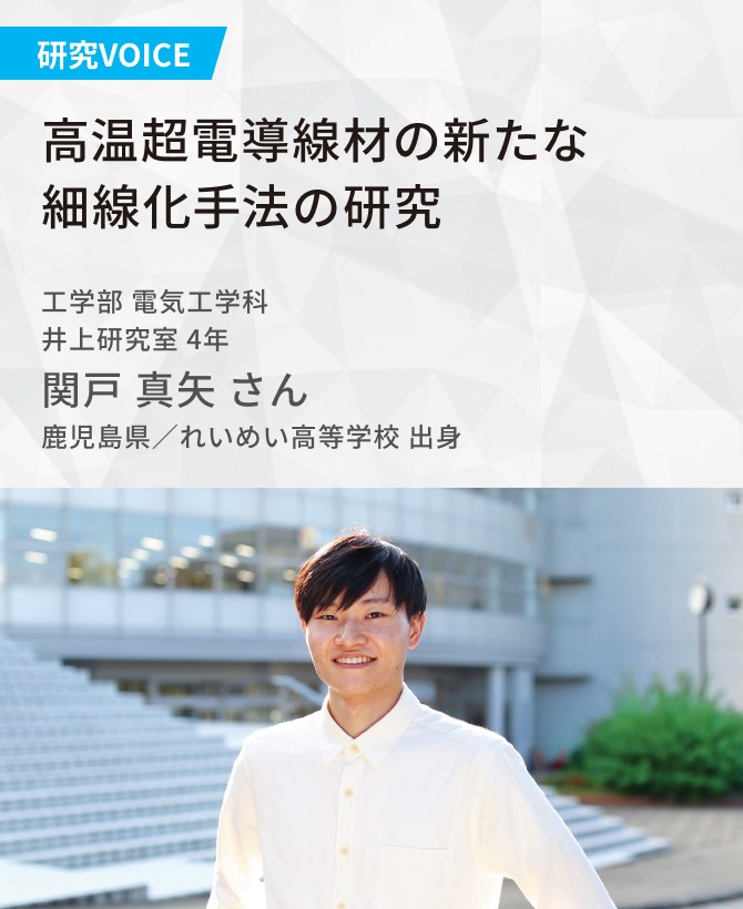 高温超電導線材の新たな細線化手法の研究 工学部 電気工学科 井上研究室 4年 関戸 真矢 さん 鹿児島県／れいめい高等学校 出身