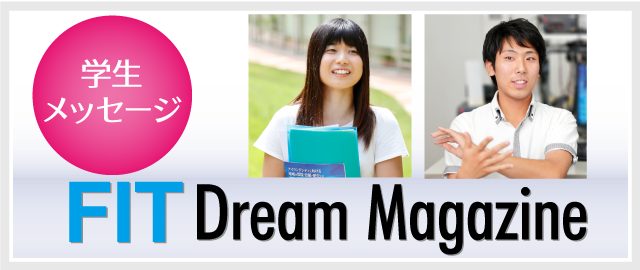 学生メッセージ「FIT Dream Magazine」気になるキーワードから在学生・卒業生の体験談を探してみて下さい。