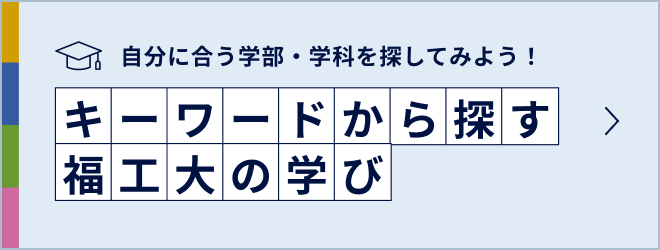 自分に合う学部・学科を探してみよう！キーワードから探す福工大の学び