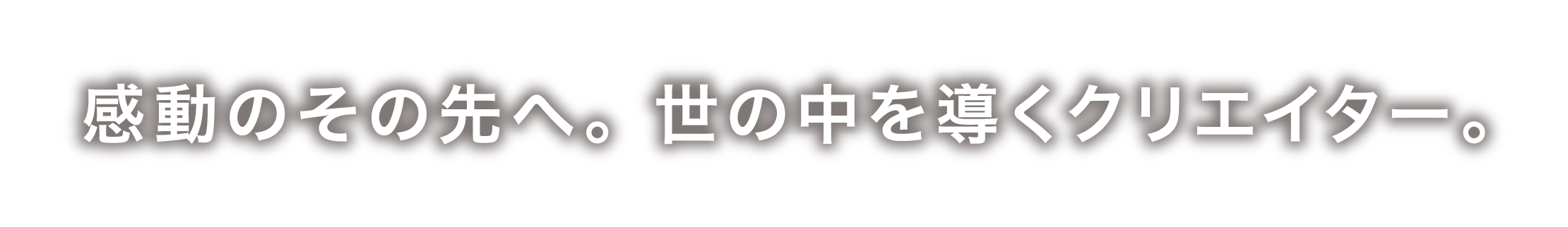 感動のその先へ。世の中を導くクリエイター。