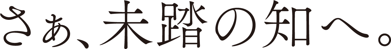 さあ、未踏の知へ。