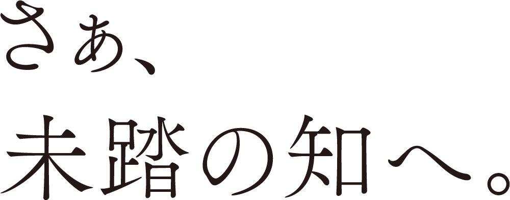 さあ、未踏の知へ。